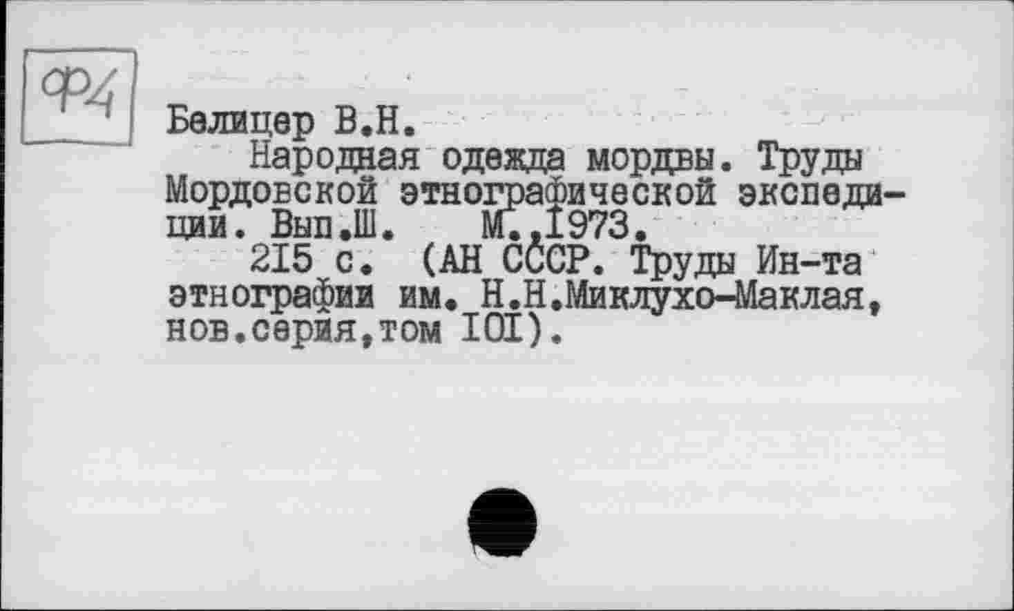 ﻿Белицер В.H.
Народная одежда мордвы. Труды Мордовской этнографической экспеди ции. Вып.Ш. М.,1973.
215 с. (АН СССР. Труды Ин-та этнографии им. Н.Н.Миклухо-Маклая, нов.серия,том 101).